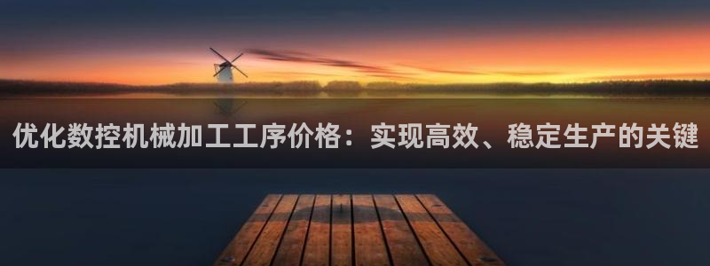天辰娱乐-18113:优化数控机械加工工序价格:实现高效、稳定生产的关键